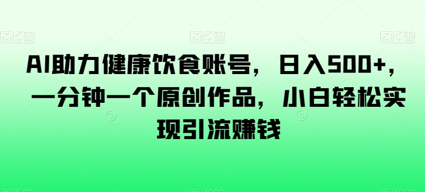 AI助力健康饮食账号，日入500+，一分钟一个原创作品，小白轻松实现引流赚钱【揭秘】-文强博客