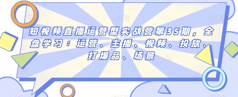 短视频直播运营型实战营第35期，全盘学习：运营、主播、视频、投放、打爆品、场景-文强博客