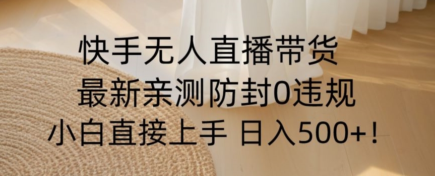 快手无人直播带货从0-1落地教学，最新防封0粉开播，小白可上手日入500+【揭秘】-文强博客