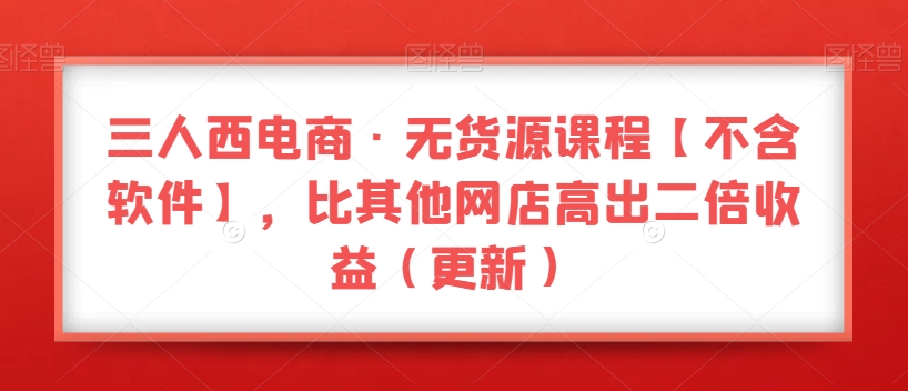 三人西电商·无货源课程【不含软件】，比其他网店高出二倍收益（更新）-文强博客