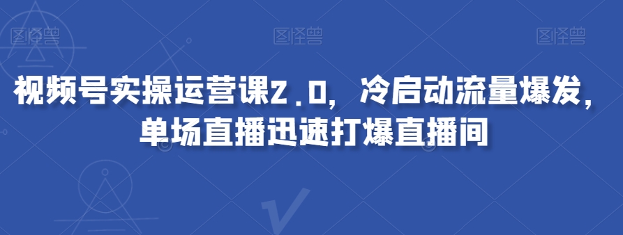 视频号实操运营课2.0，冷启动流量爆发，单场直播迅速打爆直播间-文强博客