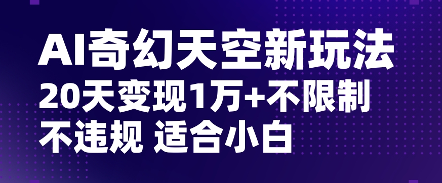 AI奇幻天空，20天变现五位数玩法，不限制不违规不封号玩法，适合小白操作【揭秘】-文强博客