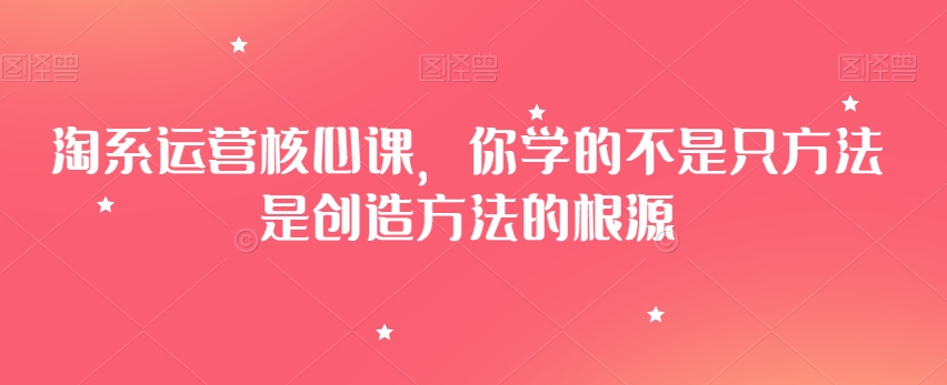 淘系运营核心课，你学的不是只方法是创造方法的根源-文强博客