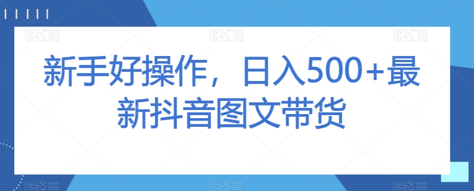 新手好操作，日入500+最新抖音图文带货【揭秘】-文强博客