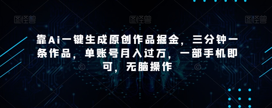 靠Ai一键生成原创作品掘金，三分钟一条作品，单账号月入过万，一部手机即可，无脑操作【揭秘】-文强博客