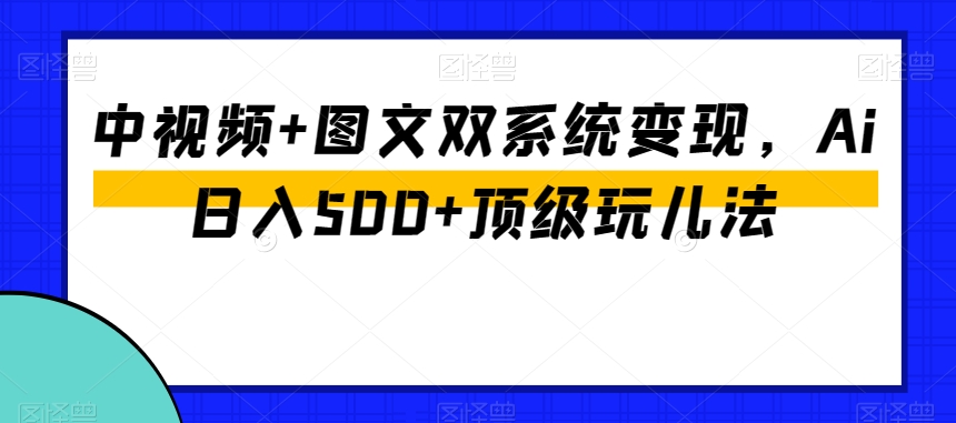 中视频+图文双系统变现，Ai日入500+顶级玩儿法-文强博客