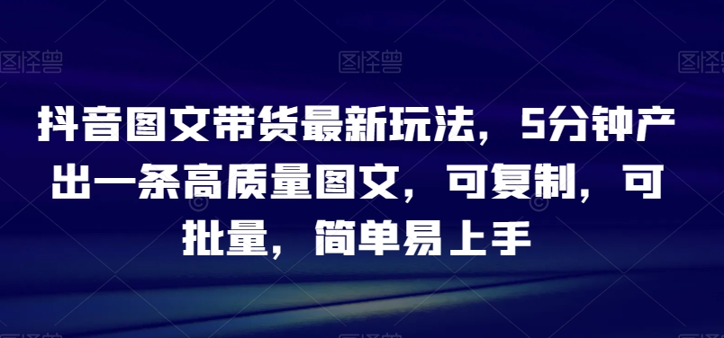 抖音图文带货最新玩法，5分钟产出一条高质量图文，可复制，可批量，简单易上手【揭秘】-文强博客