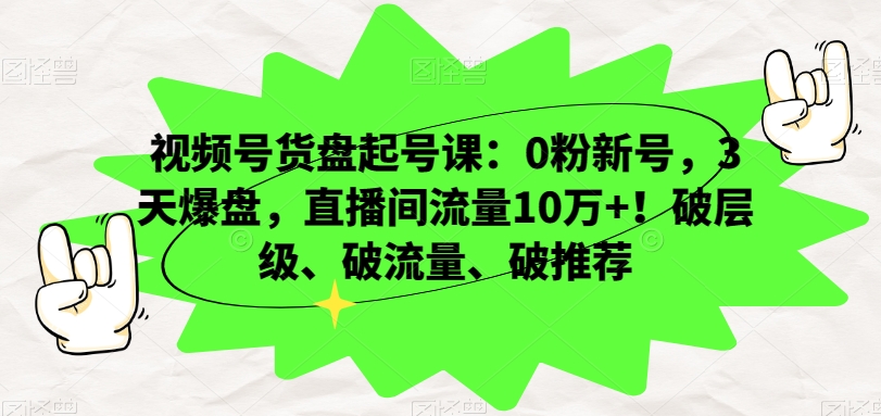 视频号货盘起号课：0粉新号，3天爆盘，直播间流量10万+！破层级、破流量、破推荐-文强博客