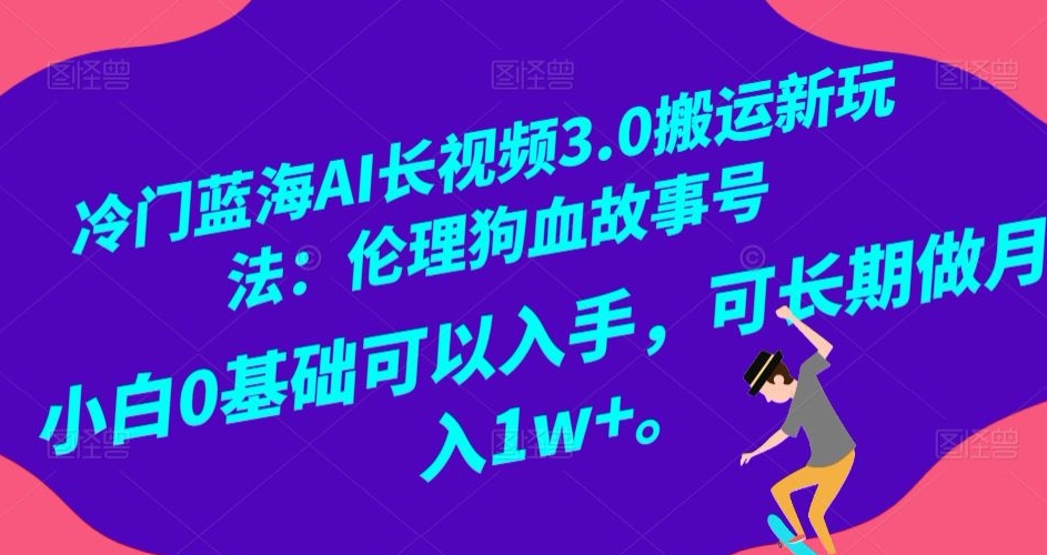 冷门蓝海AI长视频3.0搬运新玩法：伦理狗血故事号，小白0基础可以入手，可长期做月入1w+【揭秘】-文强博客