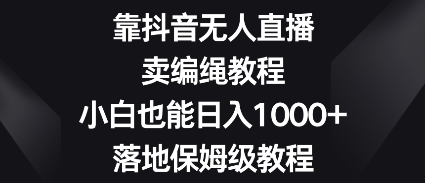 靠抖音无人直播，卖编绳教程，小白也能日入1000+，落地保姆级教程【揭秘】-文强博客