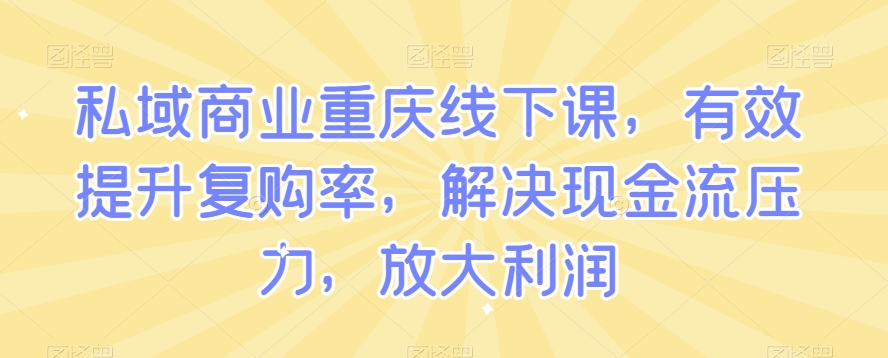 私域商业重庆线下课，有效提升复购率，解决现金流压力，放大利润-文强博客