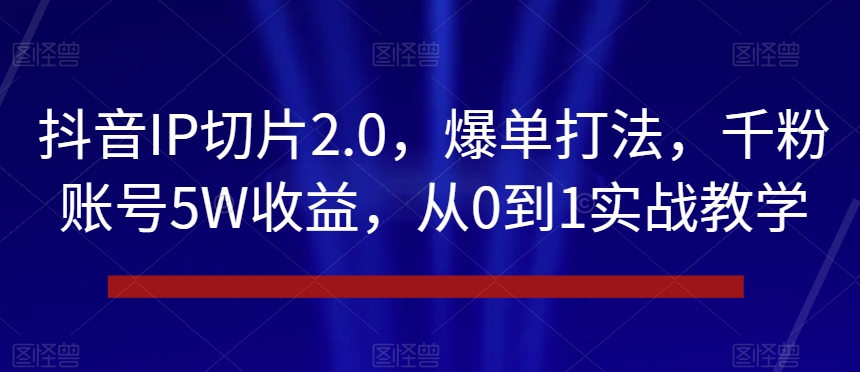 抖音IP切片2.0，爆单打法，千粉账号5W收益，从0到1实战教学【揭秘】-文强博客