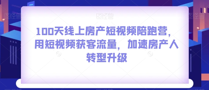 100天线上房产短视频陪跑营，用短视频获客流量，加速房产人转型升级-文强博客