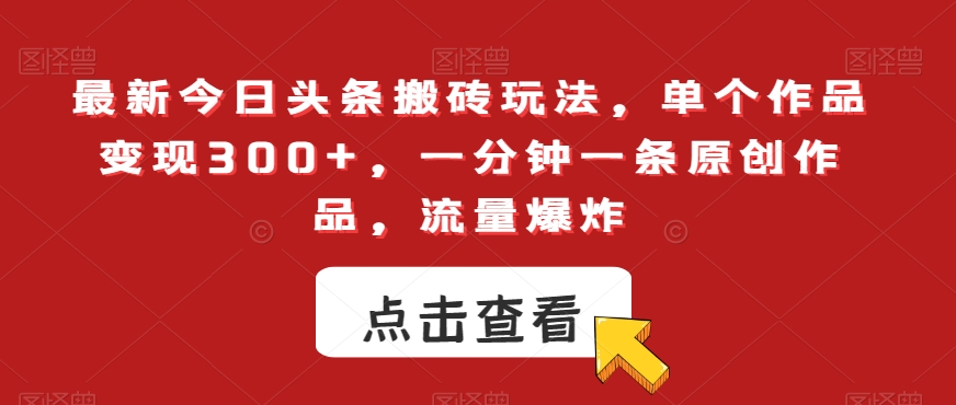 最新今日头条搬砖玩法，单个作品变现300+，一分钟一条原创作品，流量爆炸【揭秘】-文强博客