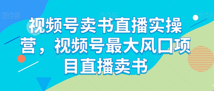 视频号卖书直播实操营，视频号最大风囗项目直播卖书-文强博客