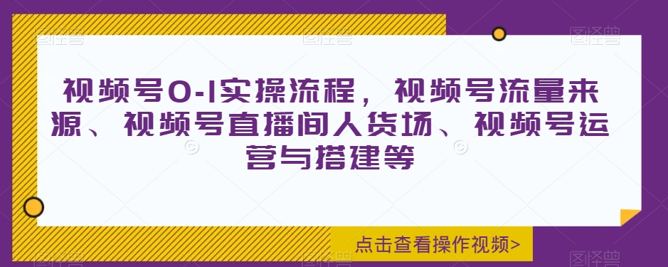 视频号0-1实操流程，视频号流量来源、视频号直播间人货场、视频号运营与搭建等-文强博客