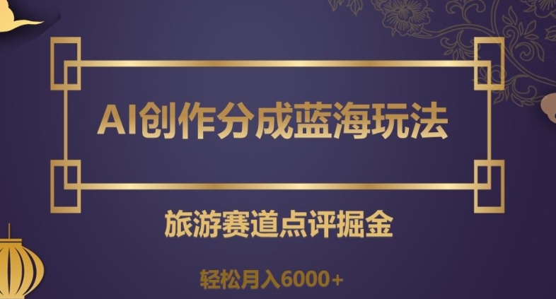 AI创作分成蓝海玩法，旅游赛道点评掘金，轻松月入6000+【揭秘】-文强博客