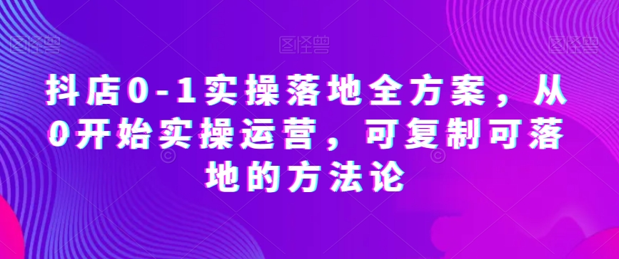 抖店0-1实操落地全方案，从0开始实操运营，可复制可落地的方法论-文强博客