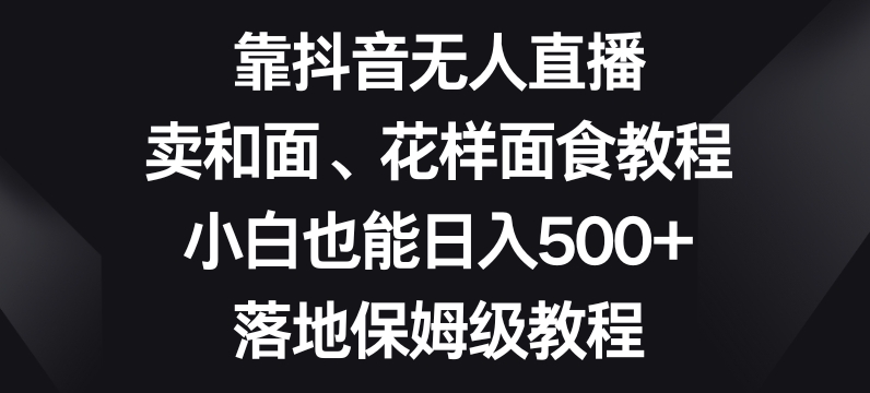 靠抖音无人直播，卖和面、花样面试教程，小白也能日入500+，落地保姆级教程【揭秘】-文强博客