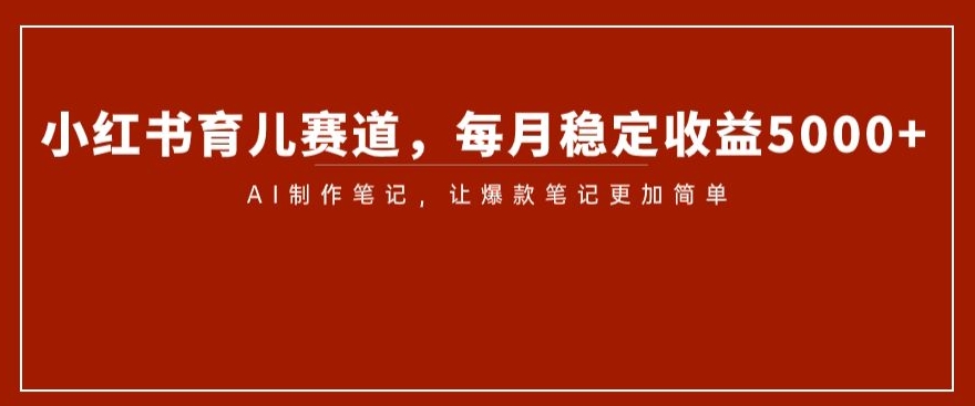 小红书育儿赛道，每月稳定收益5000+，AI制作笔记让爆款笔记更加简单【揭秘】-文强博客