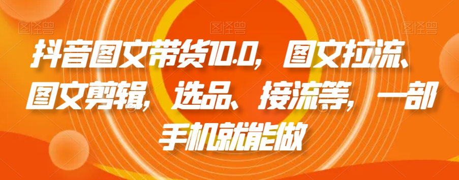 抖音图文带货10.0，图文拉流、图文剪辑，选品、接流等，一部手机就能做-文强博客