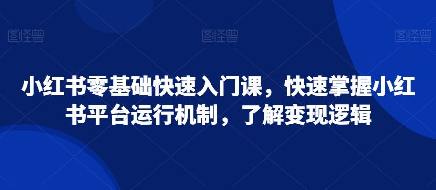 小红书零基础快速入门课，快速掌握小红书平台运行机制，了解变现逻辑-文强博客