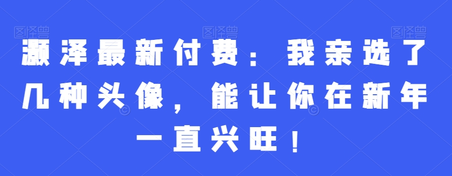 灏泽最新付费：我亲选了几种头像，能让你在新年一直兴旺！-文强博客