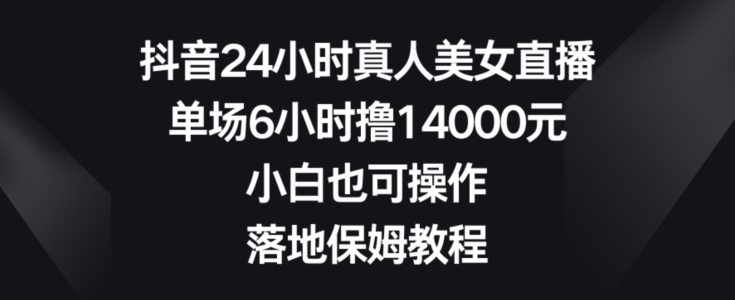 抖音24小时真人美女直播，单场6小时撸14000元，小白也可操作，落地保姆教程【揭秘】-文强博客