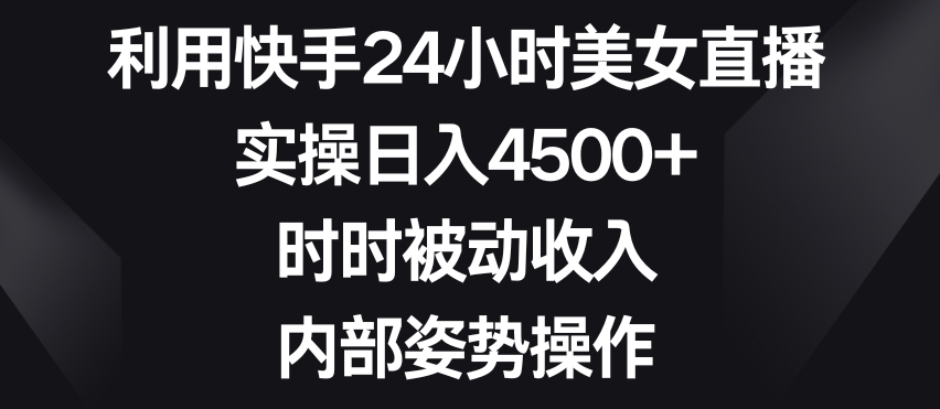 利用快手24小时美女直播，实操日入4500+，时时被动收入，内部姿势操作【揭秘】-文强博客