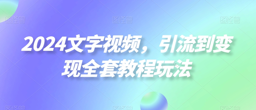 2024文字视频，引流到变现全套教程玩法【揭秘】-文强博客