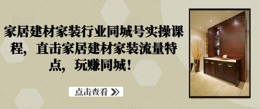 家居建材家装行业同城号实操课程，直击家居建材家装流量特点，玩赚同城！-文强博客