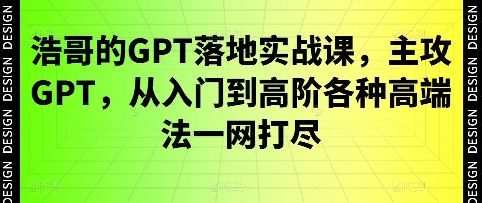 浩哥的GPT落地实战课，主攻GPT，从入门到高阶各种高端法一网打尽-文强博客