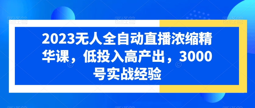 2023无人全自动直播浓缩精华课，低投入高产出，3000号实战经验-文强博客