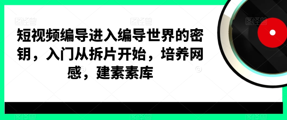 短视频编导进入编导世界的密钥，入门从拆片开始，培养网感，建素素库-文强博客