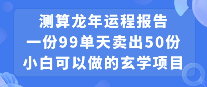 小白可做的玄学项目，出售”龙年运程报告”一份99元单日卖出100份利润9900元，0成本投入【揭秘】-文强博客