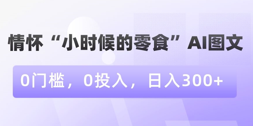 情怀“小时候的零食”AI图文，0门槛，0投入，日入300+【揭秘】-文强博客