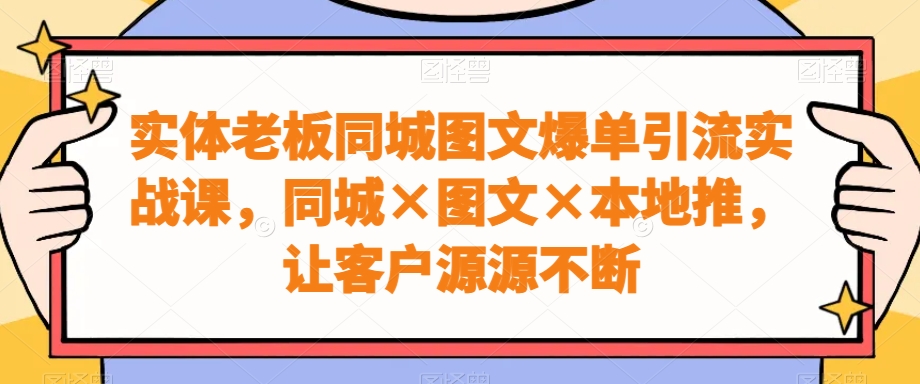 实体老板同城图文爆单引流实战课，同城×图文×本地推，让客户源源不断-文强博客