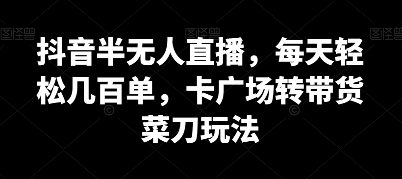 抖音半无人直播，每天轻松几百单，卡广场转带货菜刀玩法【揭秘】-文强博客