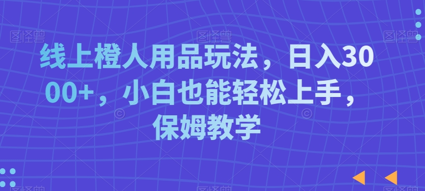 线上橙人用品玩法，日入3000+，小白也能轻松上手，保姆教学【揭秘】-文强博客