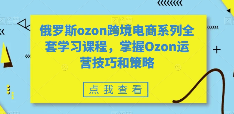 俄罗斯ozon跨境电商系列全套学习课程，掌握Ozon运营技巧和策略-文强博客