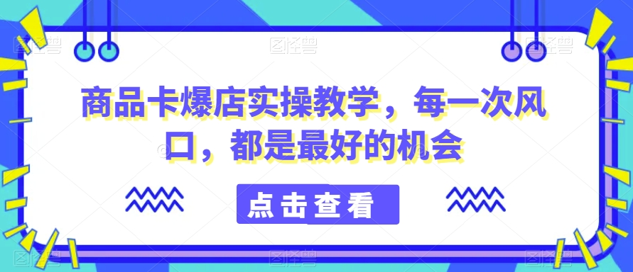 商品卡爆店实操教学，每一次风口，都是最好的机会-文强博客