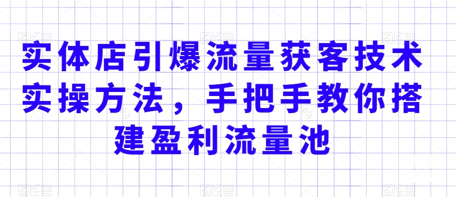 实体店引爆流量获客技术实操方法，手把手教你搭建盈利流量池，让你的生意客户裂变渠道裂变-文强博客