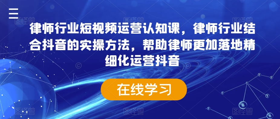 律师行业短视频运营认知课，律师行业结合抖音的实操方法，帮助律师更加落地精细化运营抖音-文强博客