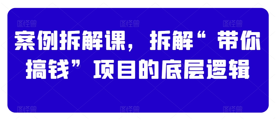 案例拆解课，拆解“带你搞钱”项目的底层逻辑-文强博客