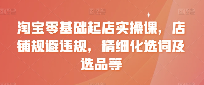 淘宝零基础起店实操课，店铺规避违规，精细化选词及选品等-文强博客