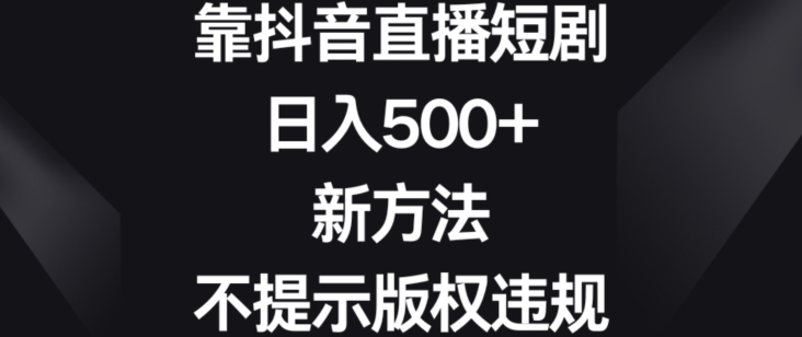 靠抖音直播短剧，日入500+，新方法、不提示版权违规【揭秘】-文强博客