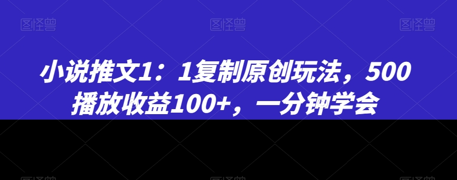 小说推文1：1复制原创玩法，500播放收益100+，一分钟学会【揭秘】-文强博客