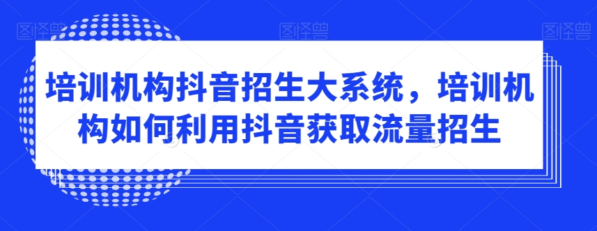 培训机构抖音招生大系统，培训机构如何利用抖音获取流量招生-文强博客