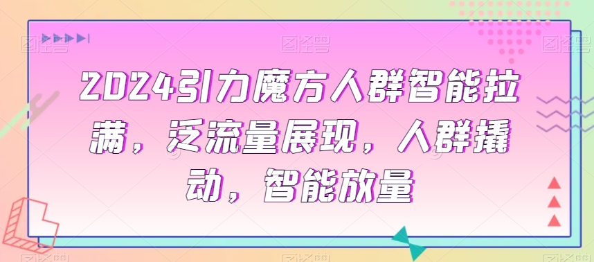 2024引力魔方人群智能拉满，​泛流量展现，人群撬动，智能放量-文强博客