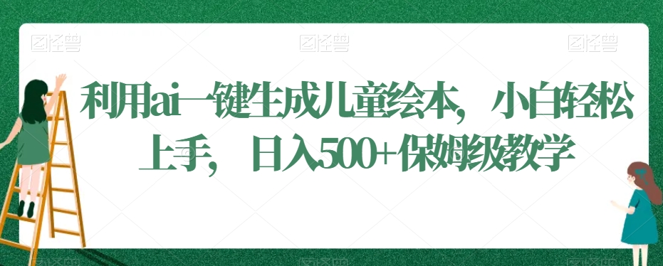 利用ai一键生成儿童绘本，小白轻松上手，日入500+保姆级教学【揭秘】-文强博客